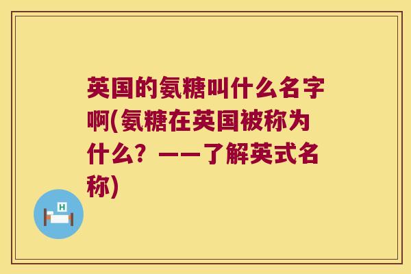 英国的氨糖叫什么名字啊(氨糖在英国被称为什么？——了解英式名称)
