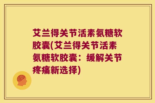 艾兰得关节活素氨糖软胶囊(艾兰得关节活素氨糖软胶囊:缓解关节疼痛新选择)