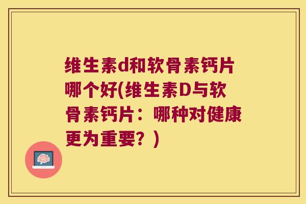 维生素d和软骨素钙片哪个好(维生素D与软骨素钙片:哪种对健康更为重要?)