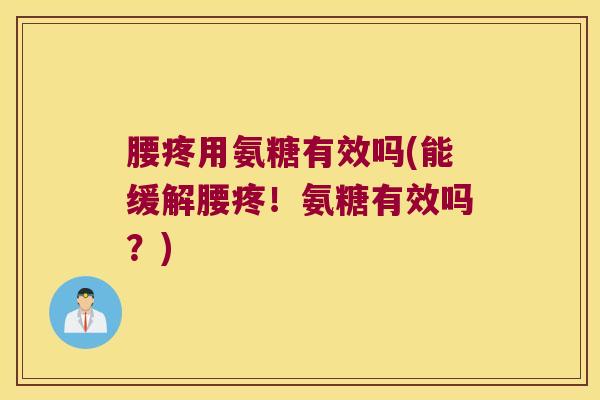 腰疼用氨糖有效吗(能缓解腰疼！氨糖有效吗？)