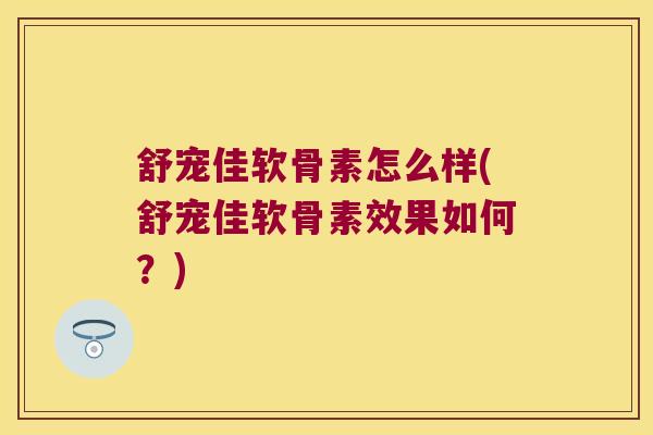 舒宠佳软骨素怎么样(舒宠佳软骨素效果如何?)
