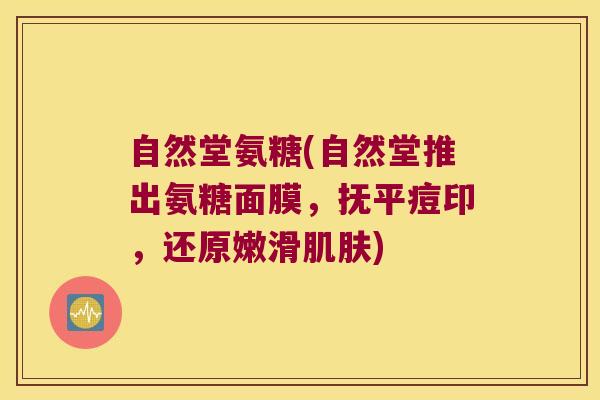 自然堂氨糖(自然堂推出氨糖面膜，抚平痘印，还原嫩滑肌肤)