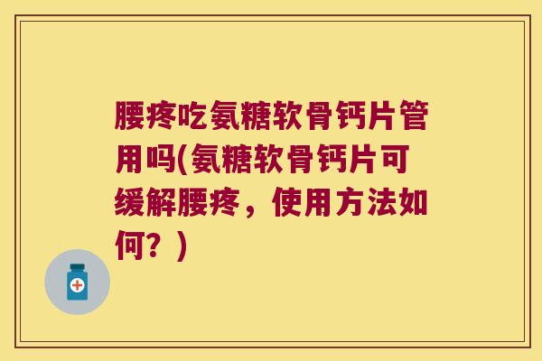 腰疼吃氨糖软骨钙片管用吗(氨糖软骨钙片可缓解腰疼,使用方法如何?) 腰疼吃氨糖软骨钙片管用吗(氨糖软骨钙片可缓解腰疼,使用方法如何?)