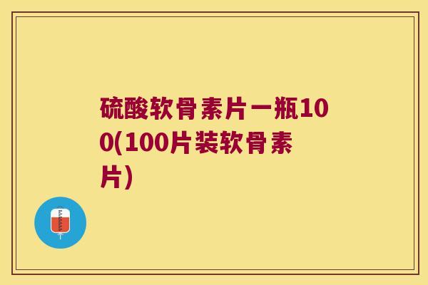 硫酸软骨素片一瓶100(100片装软骨素片)