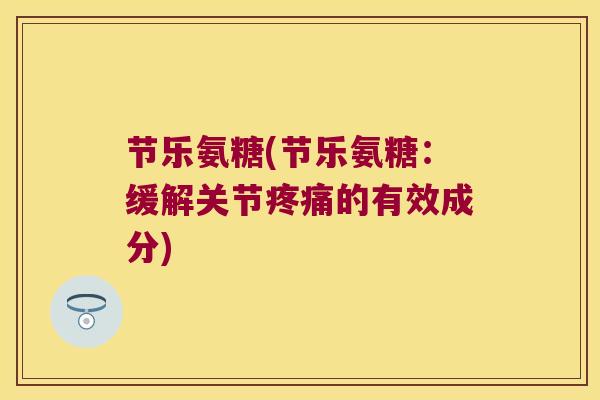 节乐氨糖(节乐氨糖:缓解关节疼痛的有效成分)
