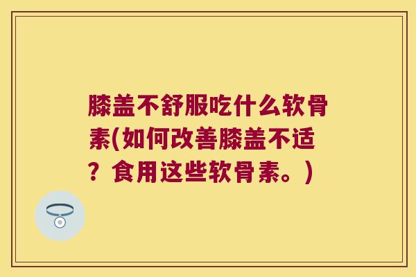 膝盖不舒服吃什么软骨素(如何改善膝盖不适?食用这些软骨素。)