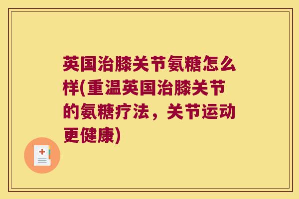 英国治膝关节氨糖怎么样(重温英国治膝关节的氨糖疗法,关节运动更健康)
