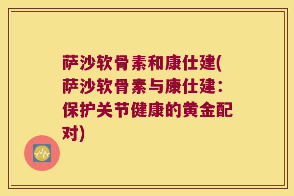 萨沙软骨素和康仕建(萨沙软骨素与康仕建:保护关节健康的黄金配对)