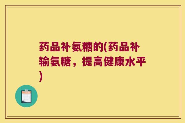 药品补氨糖的(药品补输氨糖,提高健康水平)