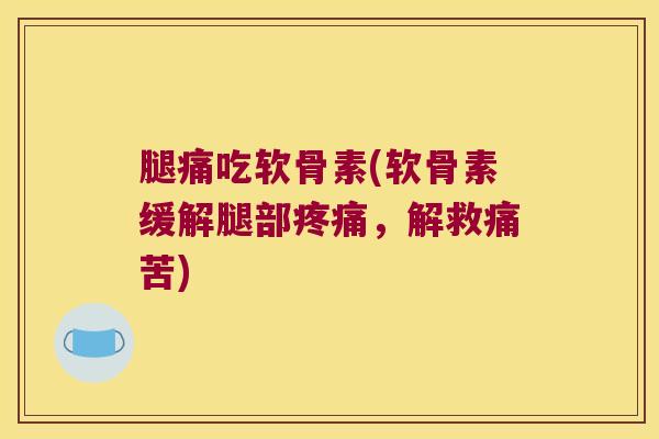 腿痛吃软骨素(软骨素缓解腿部疼痛,解救痛苦)