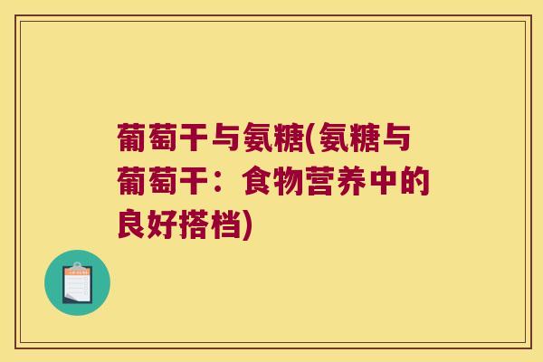 葡萄干与氨糖(氨糖与葡萄干:食物营养中的良好搭档)