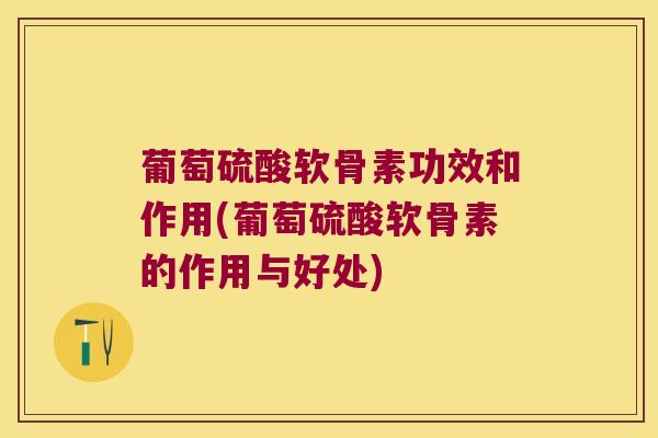 葡萄硫酸软骨素功效和作用(葡萄硫酸软骨素的作用与好处)