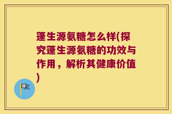 蓬生源氨糖怎么样(探究蓬生源氨糖的功效与作用,解析其健康价值)