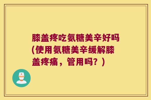 膝盖疼吃氨糖美辛好吗(使用氨糖美辛缓解膝盖疼痛,管用吗?)