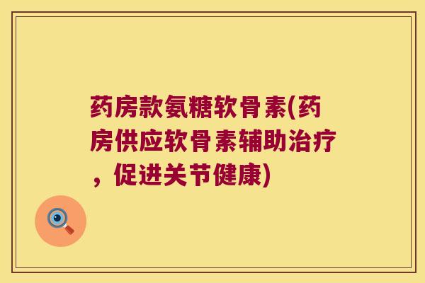 药房款氨糖软骨素(药房供应软骨素辅助,促进关节健康) 药房款氨糖软骨素(药房供应软骨素辅助,促进关节健康)