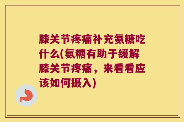 膝关节疼痛补充氨糖吃什么(氨糖有助于缓解膝关节疼痛,来看看应该如何摄入)