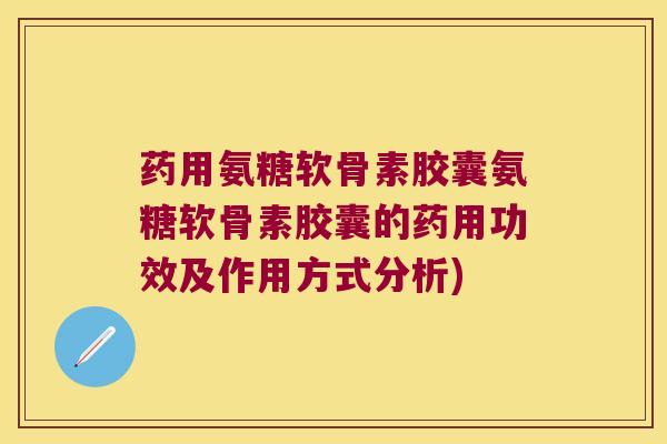 药用氨糖软骨素胶囊氨糖软骨素胶囊的药用功效及作用方式分析)
