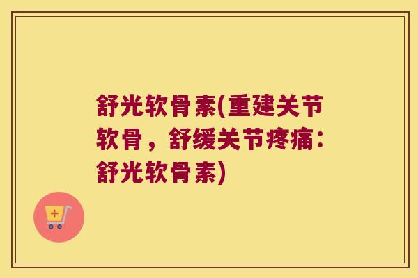 舒光软骨素(重建关节软骨,舒缓关节疼痛:舒光软骨素)