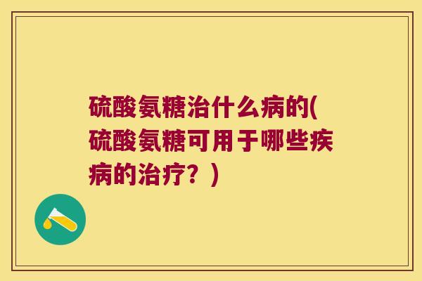 硫酸氨糖治什么病的(硫酸氨糖可用于哪些疾病的治疗?)