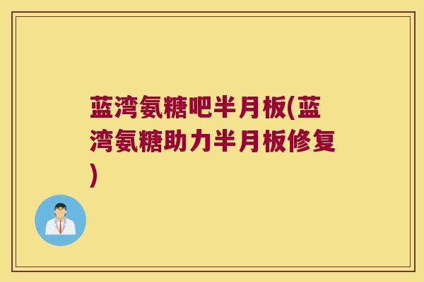 蓝湾氨糖吧半月板(蓝湾氨糖助力半月板修复)