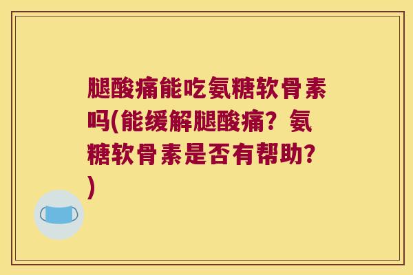 腿酸痛能吃氨糖软骨素吗(能缓解腿酸痛?氨糖软骨素是否有帮助?)