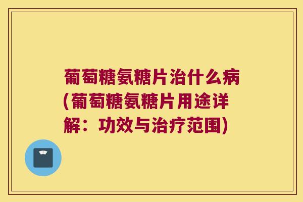 葡萄糖氨糖片治什么病(葡萄糖氨糖片用途详解:功效与治疗范围)