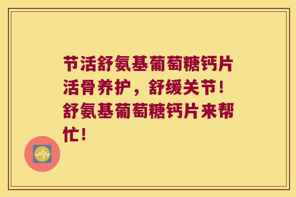 节活舒氨基葡萄糖钙片活骨养护,舒缓关节!舒氨基葡萄糖钙片来帮忙!