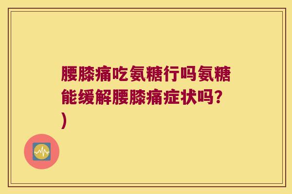 腰膝痛吃氨糖行吗氨糖能缓解腰膝痛症状吗?)