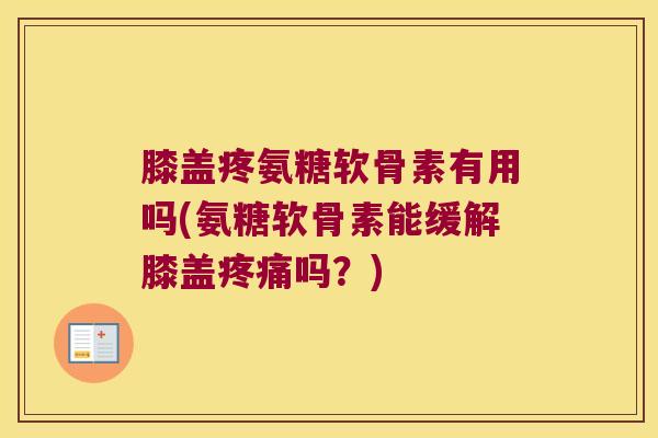 膝盖疼氨糖软骨素有用吗(氨糖软骨素能缓解膝盖疼痛吗?)