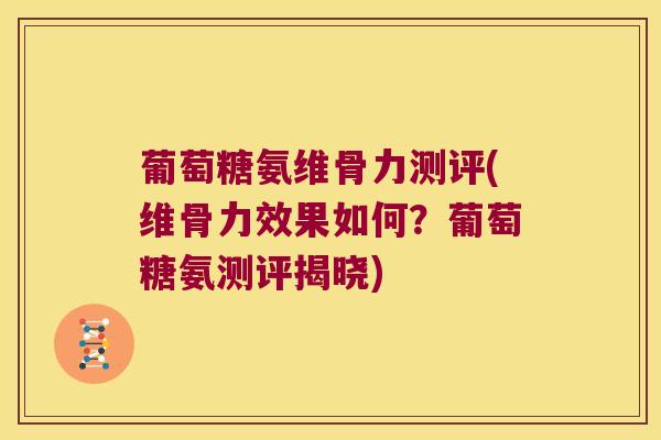 葡萄糖氨维骨力测评(维骨力效果如何?葡萄糖氨测评揭晓)