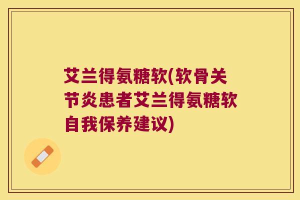 艾兰得氨糖软(软骨关节炎患者艾兰得氨糖软自我保养建议)