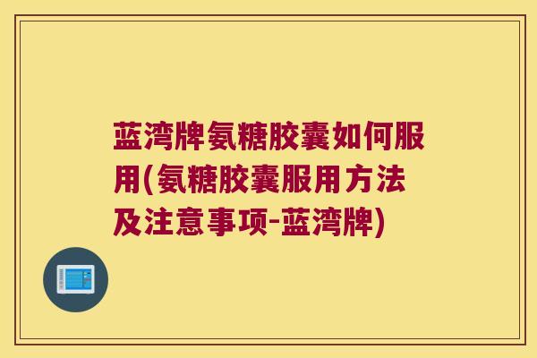 蓝湾牌氨糖胶囊如何服用(氨糖胶囊服用方法及注意事项-蓝湾牌)