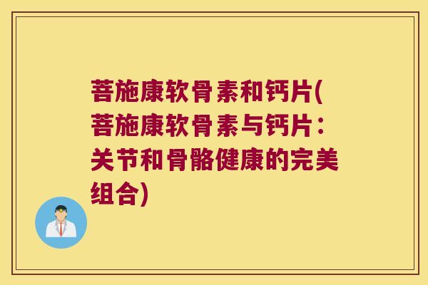 菩施康软骨素和钙片(菩施康软骨素与钙片:关节和骨骼健康的完美组合)