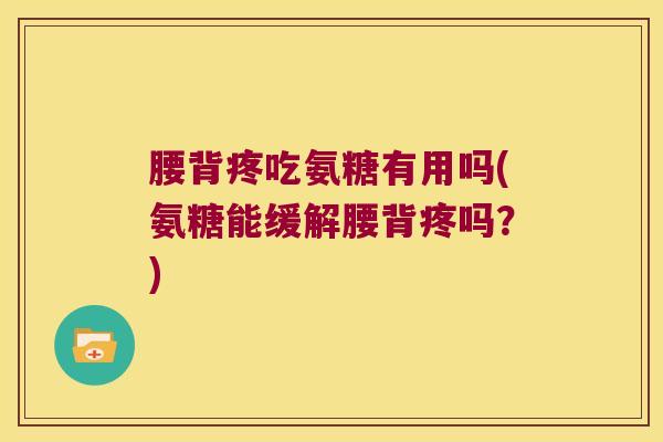 腰背疼吃氨糖有用吗(氨糖能缓解腰背疼吗?)