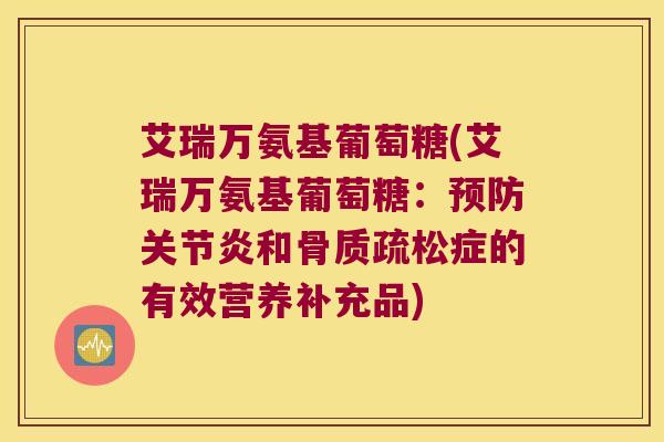 艾瑞万氨基葡萄糖(艾瑞万氨基葡萄糖:预防关节炎和骨质疏松症的有效营养补充品)