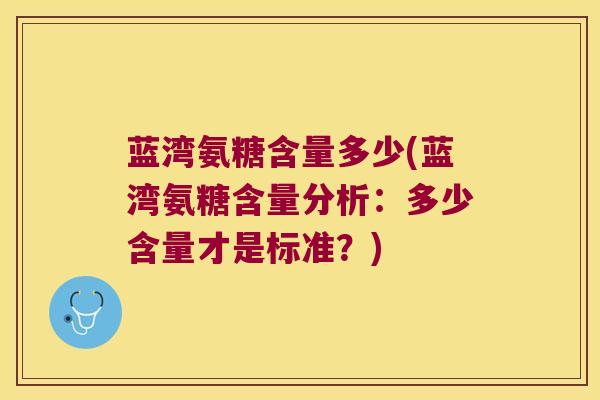 蓝湾氨糖含量多少(蓝湾氨糖含量分析:多少含量才是标准?) 蓝湾氨糖含量多少(蓝湾氨糖含量分析:多少含量才是标准?)
