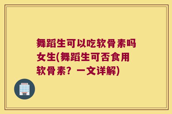 舞蹈生可以吃软骨素吗女生(舞蹈生可否食用软骨素?一文详解)