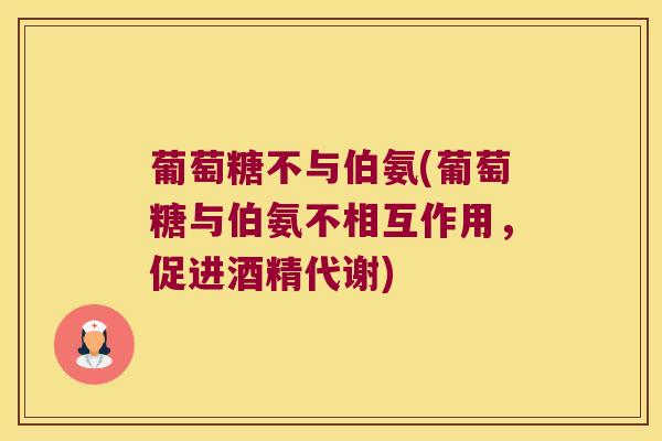 葡萄糖不与伯氨(葡萄糖与伯氨不相互作用,促进酒精代谢) 葡萄糖不与伯氨(葡萄糖与伯氨不相互作用,促进酒精代谢)