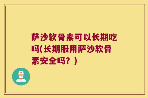 萨沙软骨素可以长期吃吗(长期服用萨沙软骨素安全吗?)