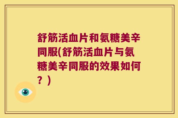 舒筋活血片和氨糖美辛同服(舒筋活血片与氨糖美辛同服的效果如何?)