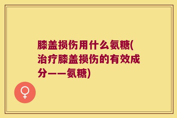 膝盖损伤用什么氨糖(治疗膝盖损伤的有效成分——氨糖)