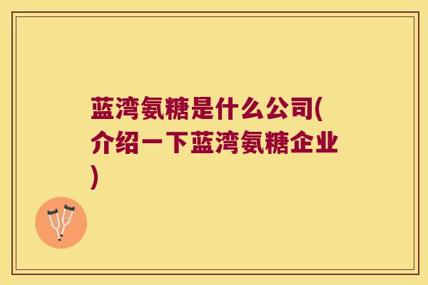 蓝湾氨糖是什么公司(介绍一下蓝湾氨糖企业)
