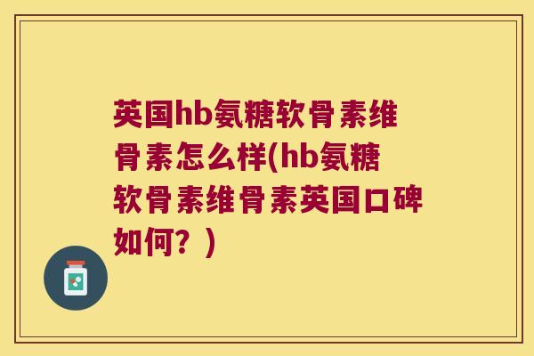 英国hb氨糖软骨素维骨素怎么样(hb氨糖软骨素维骨素英国口碑如何?)
