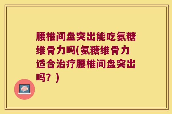 腰椎间盘突出能吃氨糖维骨力吗(氨糖维骨力适合治疗腰椎间盘突出吗?)