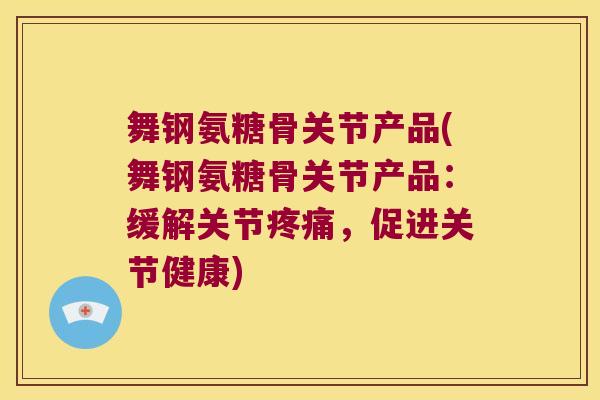 舞钢氨糖骨关节产品(舞钢氨糖骨关节产品:缓解关节疼痛,促进关节健康)