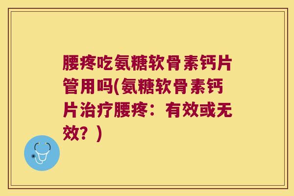 腰疼吃氨糖软骨素钙片管用吗(氨糖软骨素钙片治疗腰疼:有效或无效?)