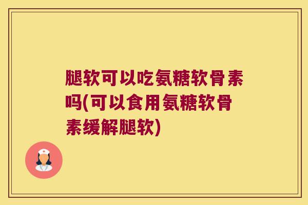腿软可以吃氨糖软骨素吗(可以食用氨糖软骨素缓解腿软)