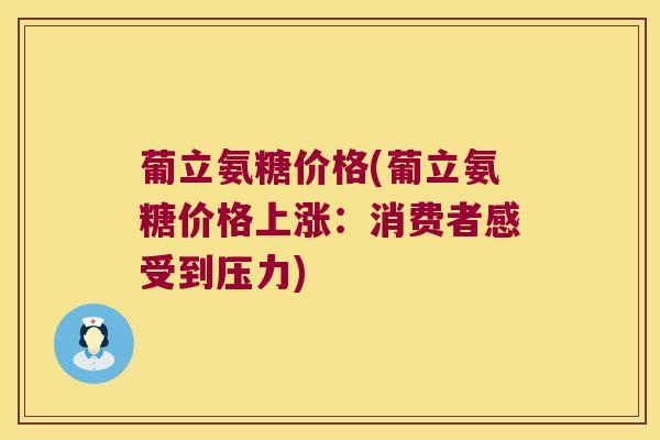 葡立氨糖价格(葡立氨糖价格上涨:消费者感受到压力)