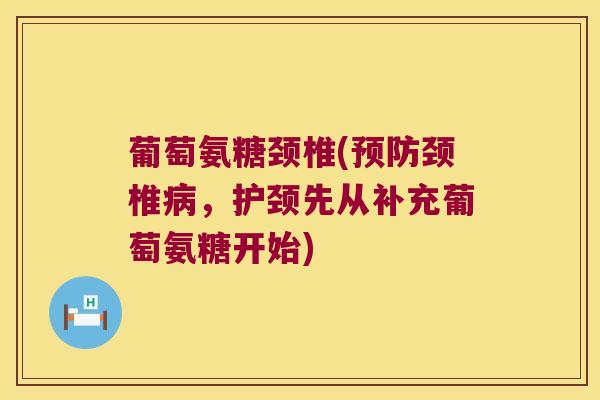 葡萄氨糖颈椎(预防颈椎病,护颈先从补充葡萄氨糖开始)