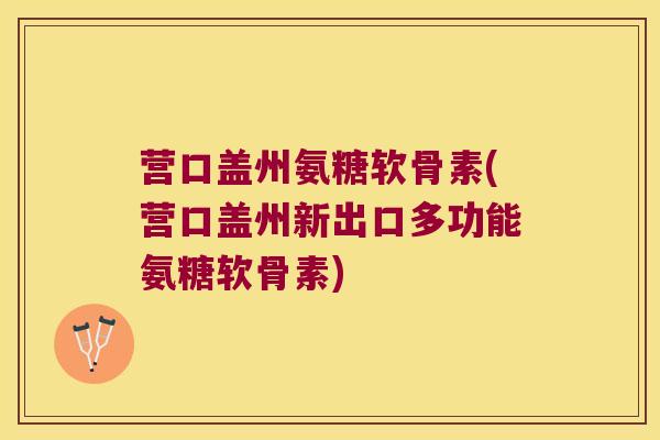 营口盖州氨糖软骨素(营口盖州新出口多功能氨糖软骨素)
